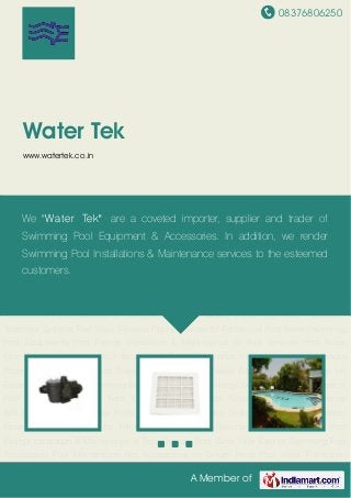 08376806250
A Member of
Water Tek
www.watertek.co.in
Swimming Pool Equipments Pool Fittings Installation & Maintenance of Pool Services Pool
Water Filter Exterior Swimming Pool Accessories Pool Maintenance Kits Accessories for Deluxe
Pools Pool Water Purification Treatment Systems Pool Water Filtration Plants Services for
Filtration of Pool Water Swimming Pool Equipments Pool Fittings Installation & Maintenance of
Pool Services Pool Water Filter Exterior Swimming Pool Accessories Pool Maintenance
Kits Accessories for Deluxe Pools Pool Water Purification Treatment Systems Pool Water
Filtration Plants Services for Filtration of Pool Water Swimming Pool Equipments Pool
Fittings Installation & Maintenance of Pool Services Pool Water Filter Exterior Swimming Pool
Accessories Pool Maintenance Kits Accessories for Deluxe Pools Pool Water Purification
Treatment Systems Pool Water Filtration Plants Services for Filtration of Pool Water Swimming
Pool Equipments Pool Fittings Installation & Maintenance of Pool Services Pool Water
Filter Exterior Swimming Pool Accessories Pool Maintenance Kits Accessories for Deluxe
Pools Pool Water Purification Treatment Systems Pool Water Filtration Plants Services for
Filtration of Pool Water Swimming Pool Equipments Pool Fittings Installation & Maintenance of
Pool Services Pool Water Filter Exterior Swimming Pool Accessories Pool Maintenance
Kits Accessories for Deluxe Pools Pool Water Purification Treatment Systems Pool Water
Filtration Plants Services for Filtration of Pool Water Swimming Pool Equipments Pool
Fittings Installation & Maintenance of Pool Services Pool Water Filter Exterior Swimming Pool
Accessories Pool Maintenance Kits Accessories for Deluxe Pools Pool Water Purification
We "Water Tek" are a coveted importer, supplier and trader of
Swimming Pool Equipment & Accessories. In addition, we render
Swimming Pool Installations & Maintenance services to the esteemed
customers.
 