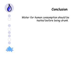Conclusion   Water for human consumption should be tested before being drunk.  