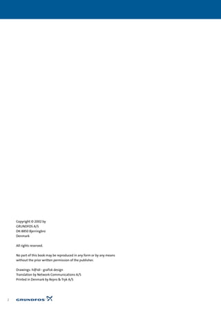 2
Copyright © 2002 by
GRUNDFOS A/S
DK-8850 Bjerringbro
Denmark
All rights reserved.
No part of this book may be reproduced in any form or by any means
without the prior written permission of the publisher.
Drawings: h@idi - grafisk design
Translation by Network Communications A/S
Printed in Denmark by Repro & Tryk A/S
 