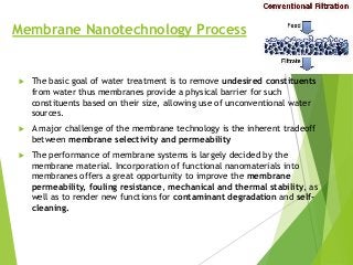 Membrane Nanotechnology Process
 The basic goal of water treatment is to remove undesired constituents
from water thus me...
