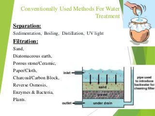 Conventionally Used Methods For Water
Treatment
Separation:
Sedimentation, Boiling, Distillation, UV light
Filtration:
San...