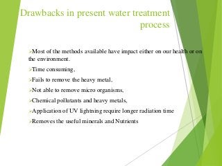 Drawbacks in present water treatment
process
Most of the methods available have impact either on our health or on
the env...