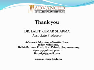 Thank you
DR. LALIT KUMAR SHARMA
Associate Professor
Advanced Educational Institutions,
70 km Milestone,
Delhi-Mathura Road, Dist. Palwal, Haryana-121105
+91–1275–398400, 302222
lkspwl76@gmail.com
www.advanced.edu.in
 