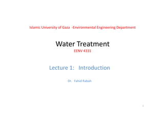 Islamic University of Gaza  ‐Environmental Engineering Department
Water TreatmentWater Treatment
EENV 4331
Lecture 1: Introduction
Dr.   Fahid Rabah
1
 
