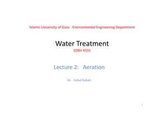 Islamic University of Gaza  ‐Environmental Engineering Department
Water TreatmentWater Treatment
EENV 4331
Lecture 2:   Aeration
Dr.   Fahid Rabah
1
 