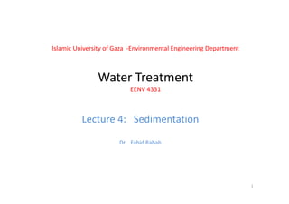 Islamic University of Gaza  ‐Environmental Engineering Department
Water TreatmentWater Treatment
EENV 4331
Lecture 4:   Sedimentation
Dr.   Fahid Rabah
1
 