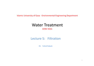 Islamic University of Gaza  ‐Environmental Engineering Department
Water TreatmentWater Treatment
EENV 4331
Lecture 5:   Filtration
Dr.   Fahid Rabah
1
 