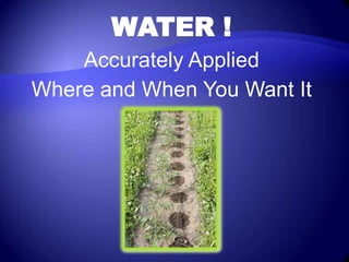 WATER !
    Accurately Applied
Where and When You Want It
 