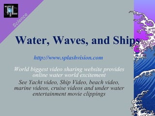 Water, Waves, and Ships http://www.splashvision.com   World biggest video sharing website provides online water world excitement See Yacht video, Ship Video, beach video, marine videos, cruise videos and under water entertainment movie clippings Science   