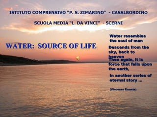 ISTITUTO COMPRENSIVO “P. S. ZIMARINO”  - CASALBORDINO SCUOLA MEDIA “L. DA VINCI”  - SCERNI WATER:  SOURCE OF LIFE Water resembles the soul of man Descends from the sky, back to heaven Then again, it is force that falls upon the earth , (Vincenzo Errante) In another series of eternal story ... 