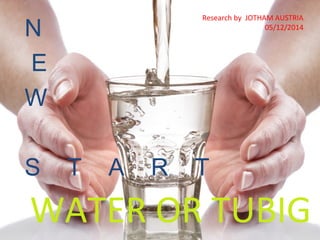 WATER OR TUBIG
N
E
W
S T A R T
Research by JOTHAM AUSTRIA
05/12/2014
 
