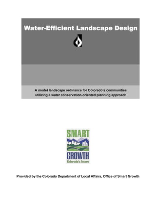Water-Efficient Landscape Design




           A model landscape ordinance for Colorado’s communities
           utilizing a water conservation-oriented planning approach




Provided by the Colorado Department of Local Affairs, Office of Smart Growth