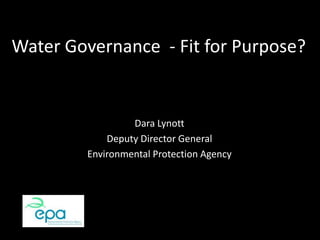 Water Governance  - Fit for Purpose? Dara Lynott Deputy Director General Environmental Protection Agency 