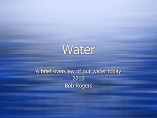 Water
A brief overview of our water today
               2010
            Bob Rogers
 