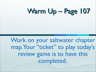Warm Up – Page 107  Work on your saltwater chapter map. Your “ticket” to play today’s review game is to have this completed. 