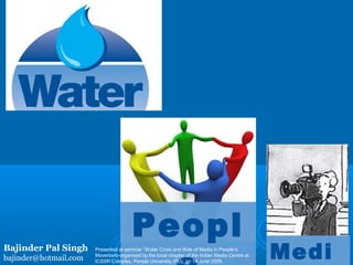 Peopl
Bajinder Pal Singh
bajinder@hotmail.com
                       Presented at seminar “Water Crisis and Role of Media in People’s
                       Movement-organised by the local chapter of the Indian Media Centre at
                       ICSSR Complex, Panjab University (PU), on 14 June 2009.
                                                                                               Medi
 