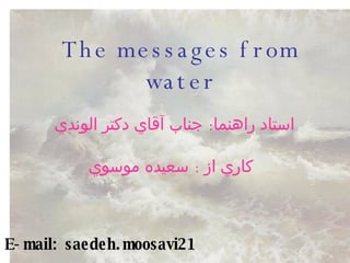 The messages from water استاد راهنما :  جناب آقاي دكتر الوندي  كاري از  :  سعيده موسوي   E-mail: saedeh.moosavi21 