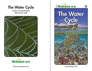The Water Cycle
  A Science A–Z Earth Series
     Word Count: 1438
                               The Water
                                 Cycle




                                Written by Robert N. Knight


   Visit www.sciencea-z.com       www.sciencea-z.com
 
