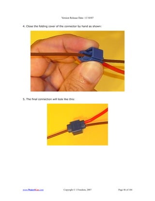 Version Release Date: 11/10/07


4. Close the folding cover of the connector by hand as shown:




5. The final connection will look like this:




www.Water4Gas.com                 Copyright © 1 Freedom, 2007    Page 46 of 184
 