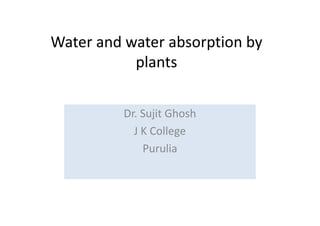 Water and water absorption by
plants
Dr. Sujit GhoshDr. Sujit Ghosh
J K College
Purulia
 