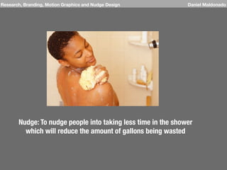 Nudge: To nudge people into taking less time in the shower
which will reduce the amount of gallons being wasted
Research, Branding, Motion Graphics and Nudge Design Daniel Maldonado
 