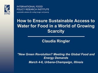 How to Ensure Sustainable Access to
Water for Food in a World of Growing
              Scarcity

               Claudia Ringler


"New Green Revolution? Meeting the Global Food and
                 Energy Demands
       March 4-6, Urbana-Champaign, Illinois
 