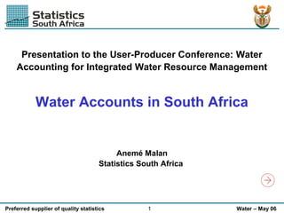 Presentation to the User-Producer Conference: Water
Accounting for Integrated Water Resource Management

Water Accounts in South Africa

Anemé Malan
Statistics South Africa

Preferred supplier of quality statistics

1

Water – May 06

 
