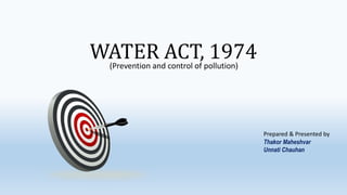 WATER ACT, 1974(Prevention and control of pollution)
Prepared & Presented by
Thakor Maheshvar
Unnati Chauhan
 