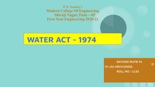 WATER ACT - 1974
RATHOD RUTIK M.
D
IV:-(A)-MECH.ENGG.
ROLL NO :-1133
P. E. Society’s
Modern College Of Engineering
Shivaji Nagar, Pune – 05
First Year Engineering 2020-21
 