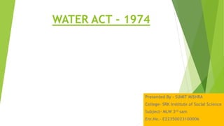 WATER ACT - 1974
Presented By – SUMIT MISHRA
College- SRK Institute of Social Science
Subject- MLW 3rd sam
Enr.No.- E22350023100006
 