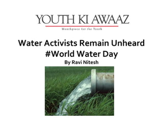 Water Activists Remain Unheard
      #World Water Day
          By Ravi Nitesh
 