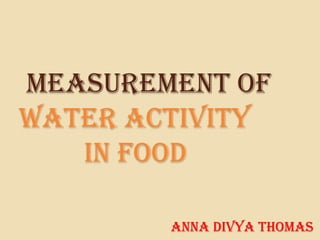 measurement of
WATER ACTIVITY
   in food

        anna divya thomas
 
