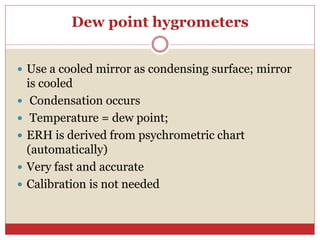 Dew point hygrometers
 Use a cooled mirror as condensing surface; mirror
is cooled
 Condensation occurs
 Temperature = dew point;
 ERH is derived from psychrometric chart
(automatically)
 Very fast and accurate
 Calibration is not needed
 