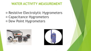 WATER ACTIVITY MEASUREMENT
Resistive Electrolytic Hygrometers
Capacitance Hygrometers
Dew Point Hygrometers
 