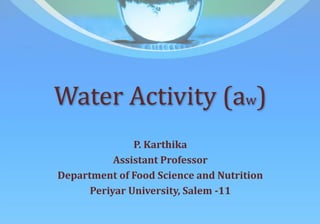 Water Activity (aw)
P. Karthika
Assistant Professor
Department of Food Science and Nutrition
Periyar University, Salem -11
 