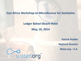 East Africa Workshop on Microfinance for Sanitation
Ledger Bahari Beach Hotel
May, 16, 2014
Patrick Alubbe
Regional Director
Water.org – E.A.
 