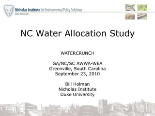 NC Water Allocation Study   WATERCRUNCH GA/NC/SC AWWA-WEA Greenville, South Carolina September 23, 2010 Bill Holman Nicholas Institute  Duke University 
