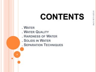 . WATER
. WATER QUALITY
. HARDNESS OF WATER
. SOLIDS IN WATER
. SEPARATION TECHNIQUES
5/1/20113:36:13PM
2
CONTENTS
 