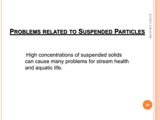 PROBLEMS RELATED TO SUSPENDED PARTICLES
High concentrations of suspended solids
can cause many problems for stream health
and aquatic life.
5/1/20113:36:13PM
20
 