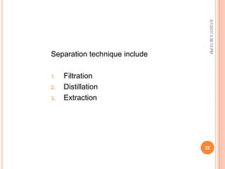 Separation technique include
1. Filtration
2. Distillation
3. Extraction
5/1/20113:36:13PM
22
 