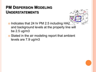 PM DISPERSION MODELING
UNDERSTATEMENTS
 Indicates that 24 hr PM 2.5 including HAZCO
and background levels at the property line will
be 2.5 ug/m3
 Stated in the air modeling report that ambient
levels are 7.9 ug/m3
 