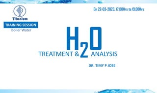 H2O
TREATMENT & ANALYSIS
DR. TIMY P JOSE
TRAINING SESSION
Titanium
Boiler Water
On 22-03-2023, 17.00Hrs to 19.00Hrs
 
