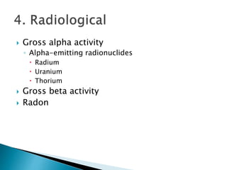  Gross alpha activity 
◦ Alpha-emitting radionuclides 
 Radium 
 Uranium 
 Thorium 
 Gross beta activity 
 Radon 
 