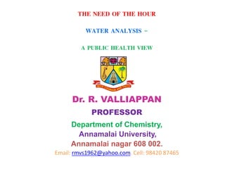 THE NEED OF THE HOUR
WATER ANALYSIS –
A PUBLIC HEALTH VIEW
Dr. R. VALLIAPPAN
PROFESSOR
Department of Chemistry,
Annamalai University,
Annamalai nagar 608 002.
Email: rmvs1962@yahoo.com. Cell: 98420 87465
 