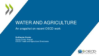 WATER AND AGRICULTURE
An snapshot on recent OECD work
Guillaume Gruère
Senior Policy Analyst
OECD Trade and Agriculture Directorate
 