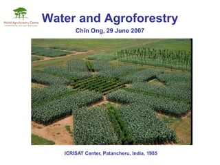 Water and Agroforestry
       Chin Ong, 29 June 2007




   ICRISAT Center, Patancheru, India, 1985
 