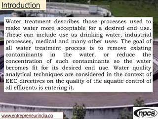 www.entrepreneurindia.co
Introduction
Water treatment describes those processes used to
make water more acceptable for a d...