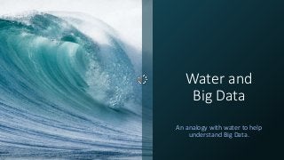 Water and
Big Data
An analogy with water to help
understand Big Data.
 