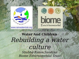 Water
Water And Children
Rebuilding a water
culture
Shubha Ramachandran
Biome Environmental Trust
 