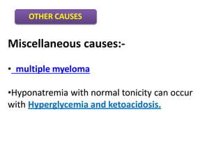 Miscellaneous causes:-
• multiple myeloma
•Hyponatremia with normal tonicity can occur
with Hyperglycemia and ketoacidosis.
OTHER CAUSES
 